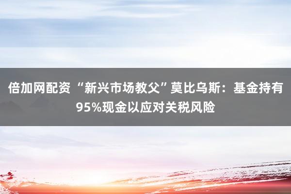 倍加网配资 “新兴市场教父”莫比乌斯：基金持有95%现金以应对关税风险