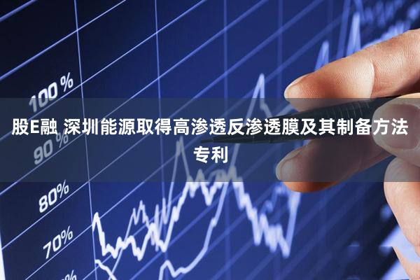 股E融 深圳能源取得高渗透反渗透膜及其制备方法专利