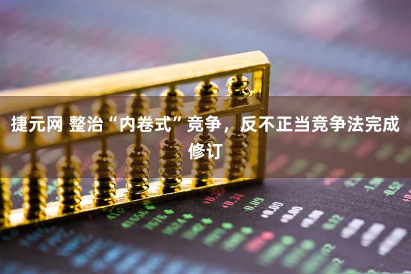 捷元网 整治“内卷式”竞争，反不正当竞争法完成修订
