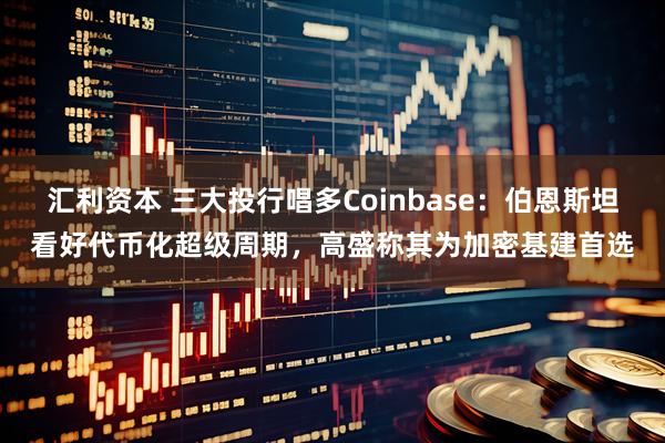 汇利资本 三大投行唱多Coinbase：伯恩斯坦看好代币化超级周期，高盛称其为加密基建首选