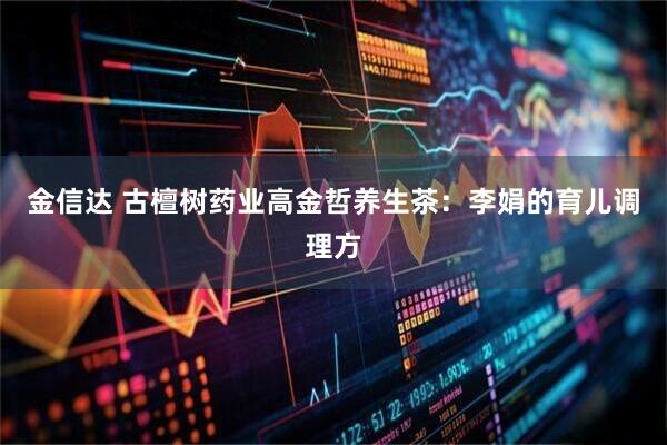 金信达 古檀树药业高金哲养生茶：李娟的育儿调理方