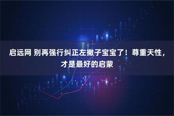 启远网 别再强行纠正左撇子宝宝了！尊重天性，才是最好的启蒙